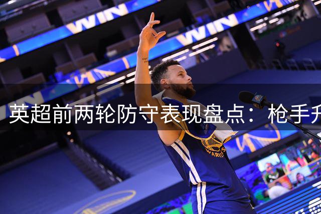 英超前两轮防守表现盘点：枪手升班马零封闪耀，红魔防线仍需加强